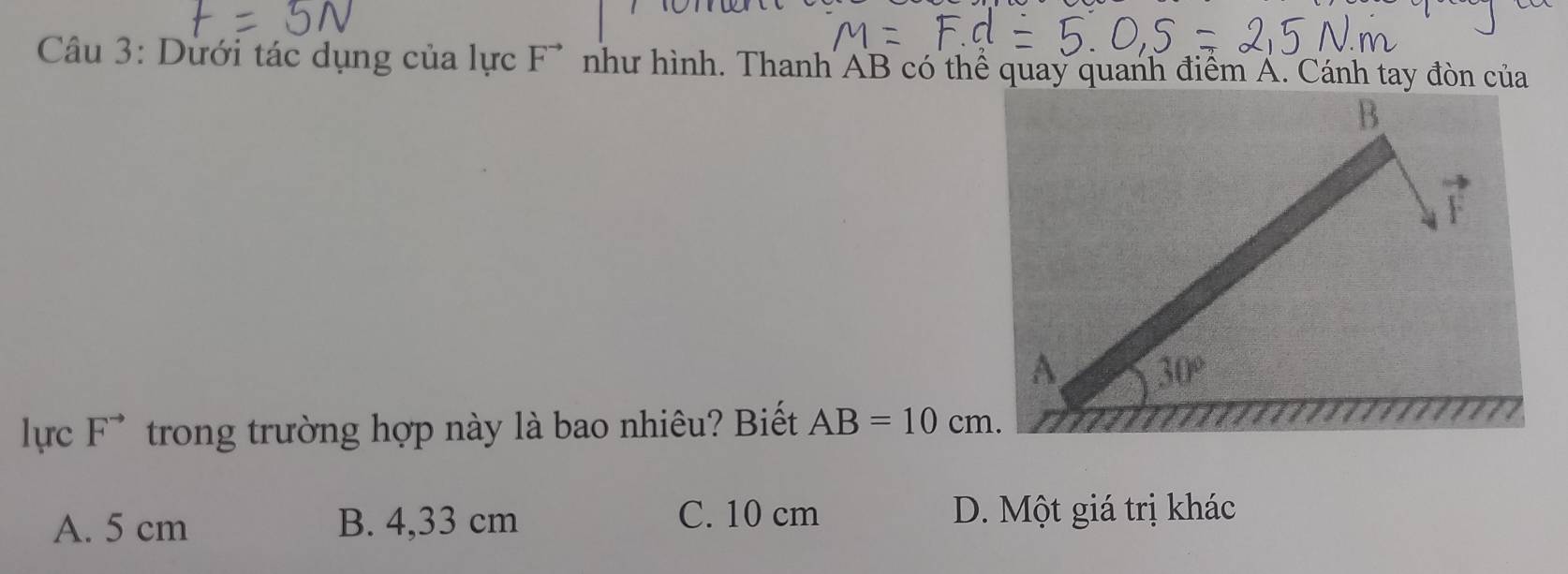 Dưới tác dụng của lực F* như hình. Thanh AB có thể quay quanh điểm Á. Cánh tay đòn của
B.
F
A 30°
lực F^(to) trong trường hợp này là bao nhiêu? Biết AB=10cm.
A. 5 cm B. 4,33 cm
C. 10 cm D. Một giá trị khác