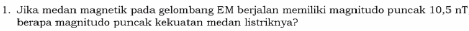 Jika medan magnetik pada gelombang EM berjalan memiliki magnitudo puncak 10,5 nT 
berapa magnitudo puncak kekuatan medan listriknya?