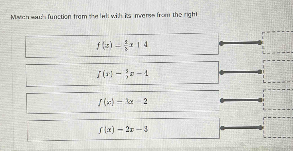 Match each function from the left with its inverse from the right.
f(x)= 2/3 x+4
f(x)= 3/2 x-4
f(x)=3x-2
f(x)=2x+3