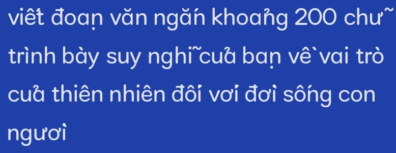 viết đoan văn ngăn khoang 200 chư~ 
trình bày suy nghi cua ban vê` vai trò 
cua thiên nhiên đôi vơi đơì sông con 
ngươì