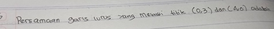 Persamaan garls curus yang melaui titik (0,3) dan (4,0) adabah