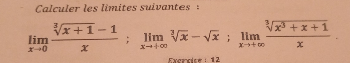 Calculer les limites suivantes :
limlimits _xto 0 (sqrt[3](x+1)-1)/x ; limlimits _xto +∈fty sqrt[3](x)-sqrt(x); limlimits _xto +∈fty  (sqrt[3](x^3+x+1))/x . 
Exercice : 12