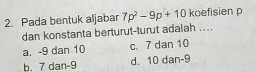 Pada bentuk aljabar 7p^2-9p+10 koefisien p
dan konstanta berturut-turut adalah ...
a. -9 dan 10 c. 7 dan 10
b. 7 dan -9 d. 10 dan -9