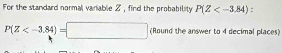 For the standard normal variable Z, find the probability P(Z :
P(Z (Round the answer to 4 decimal places)