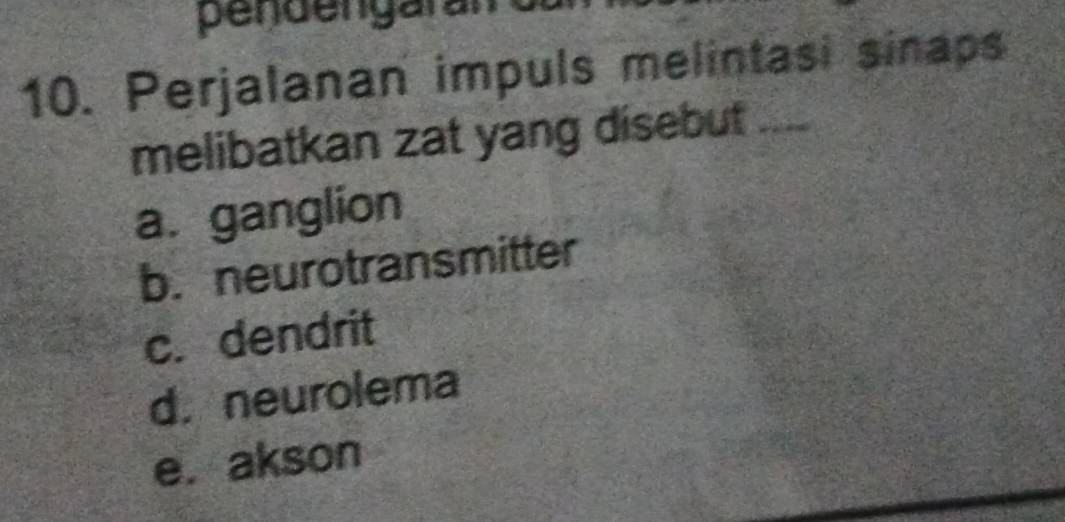 pendengarán
10. Perjalanan impuls melintasi sinaps
melibatkan zat yang disebut_
a. ganglion
b. neurotransmitter
c. dendrit
d.neurolema
e. akson