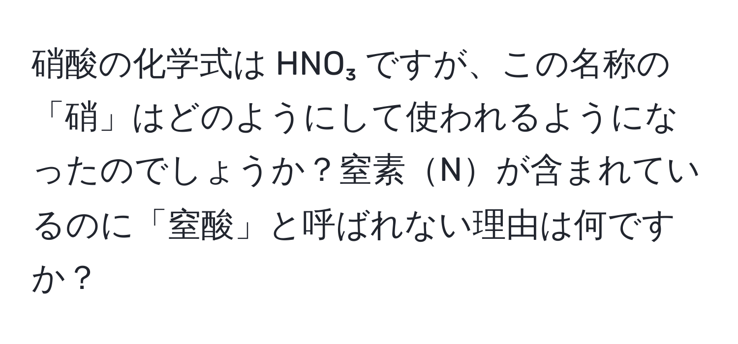 硝酸の化学式は HNO₃ ですが、この名称の「硝」はどのようにして使われるようになったのでしょうか？窒素Nが含まれているのに「窒酸」と呼ばれない理由は何ですか？