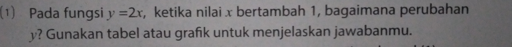 (1) Pada fungsi y=2x , ketika nilai x bertambah 1, bagaimana perubahan
y? Gunakan tabel atau grafik untuk menjelaskan jawabanmu.