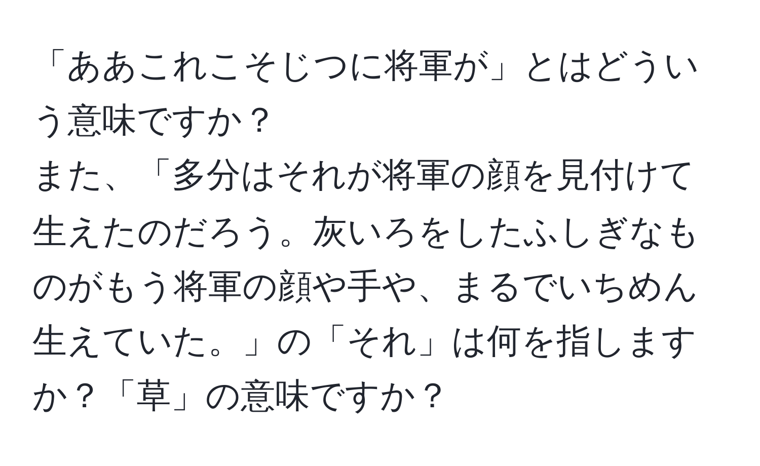 「ああこれこそじつに将軍が」とはどういう意味ですか？  
また、「多分はそれが将軍の顔を見付けて生えたのだろう。灰いろをしたふしぎなものがもう将軍の顔や手や、まるでいちめん生えていた。」の「それ」は何を指しますか？「草」の意味ですか？