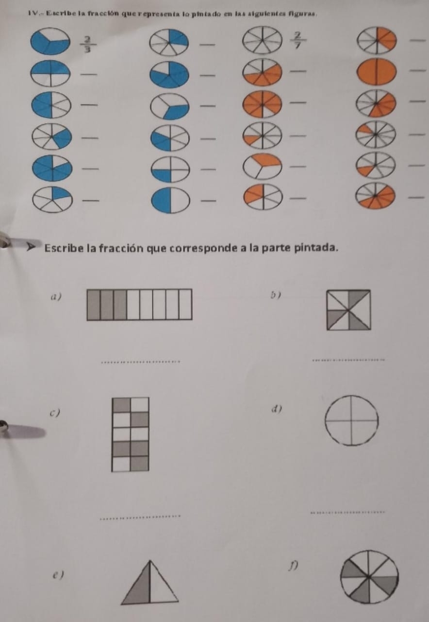 IV.- Escribe la fracción que representa lo pintado en las siguientes figuras.
 2/3 
_
 2/7 
_ 
_ 
_ 
_ 
_ 
_ 
_ 
_ 
_ 
_ 
_ 
_ 
_ 
_ 
_ 
_ 
_ 
_ 
_ 
_ 
_ 
Escribe la fracción que corresponde a la parte pintada. 
a) 
b) 
_ 
_ 
c) 
d) 
_ 
_ 
e )