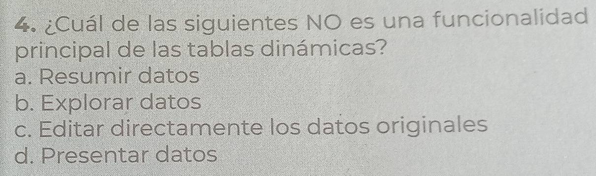 ¿Cuál de las siguientes NO es una funcionalidad
principal de las tablas dinámicas?
a. Resumir datos
b. Explorar datos
c. Editar directamente los datos originales
d. Presentar datos