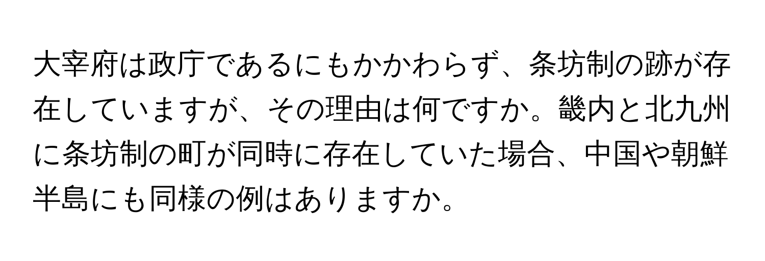 大宰府は政庁であるにもかかわらず、条坊制の跡が存在していますが、その理由は何ですか。畿内と北九州に条坊制の町が同時に存在していた場合、中国や朝鮮半島にも同様の例はありますか。