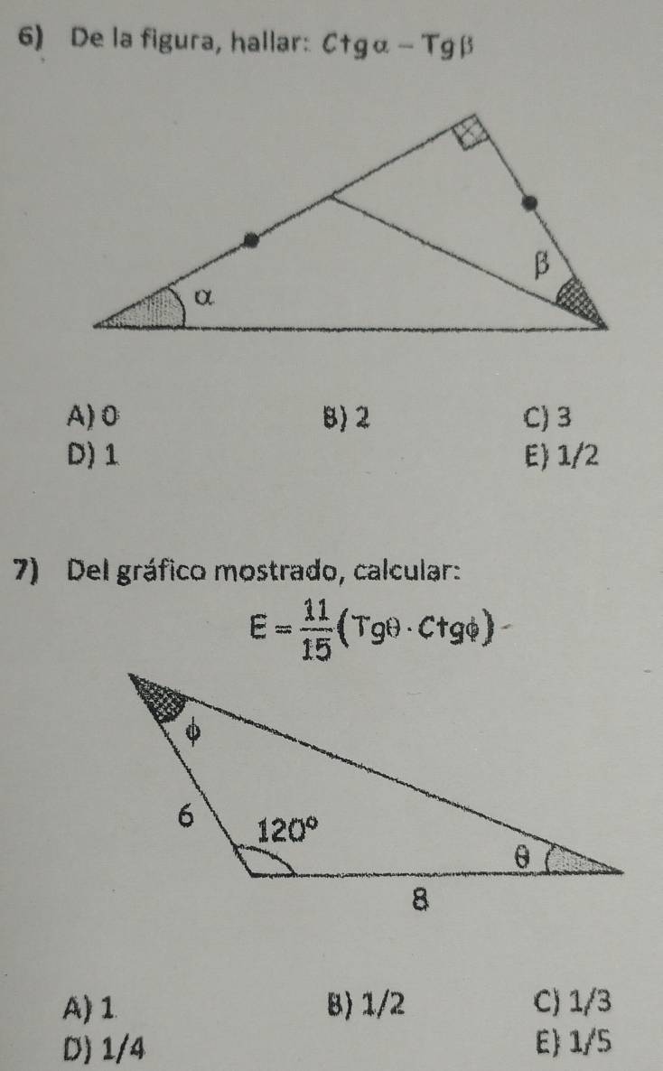 De la figura, hallar: Ctg alpha -Tgbeta
A)0 8) 2 C) 3
D) 1 E) 1/2
7) Del gráfico mostrado, calcular:
E= 11/15 (Tgθ · Ctgphi )
A) 1 B) 1/2 C) 1/3
D) 1/4 E 1/5