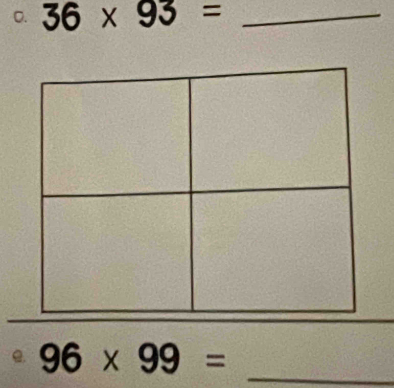 36* 93= _ 
e. 96* 99= _