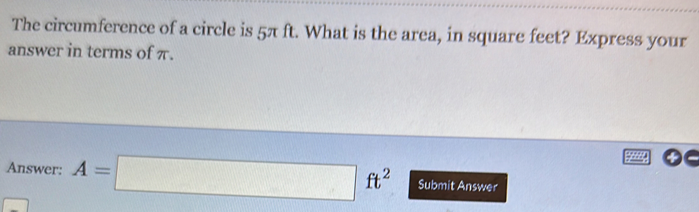 The circumference of a circle is 5π ft. What is the area, in square feet? Express your 
answer in terms of π. 
Answer: A=□ ft^2 Submit Answer