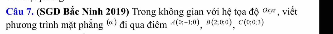 (SGD Bắc Ninh 2019) Trong không gian với hệ tọa độ ơỳ , viết 
phương trình mặt phẳng (α) đi qua điêm A(0;-1;0), B(2;0;0), C(0;0;3)