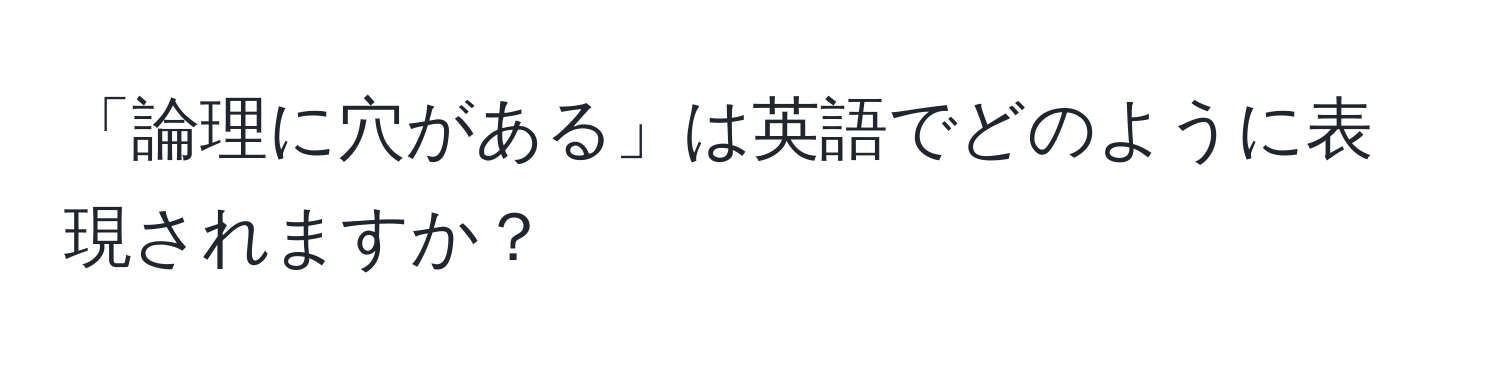 「論理に穴がある」は英語でどのように表現されますか？