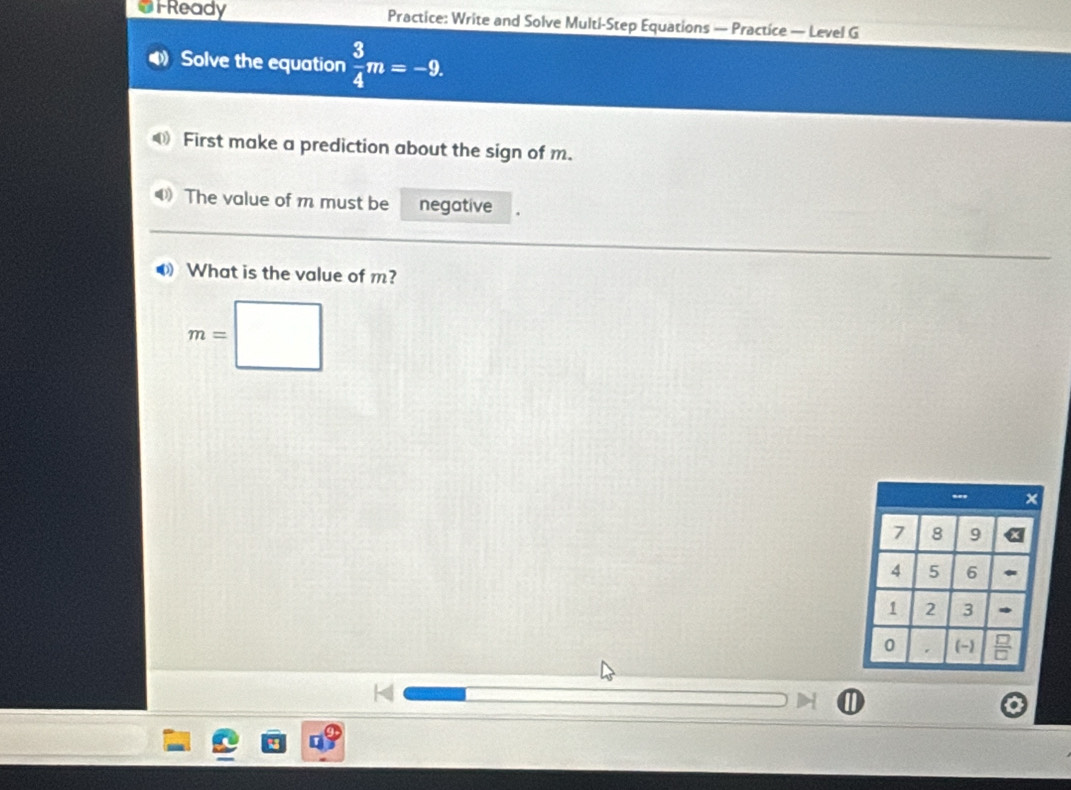 OFReady Practice: Write and Solve Multi-Step Equations — Practice — Level G 
4 Solve the equation  3/4 m=-9. 
First make a prediction about the sign of m. 
4 The value of m must be negative 
What is the value of m?
m=□