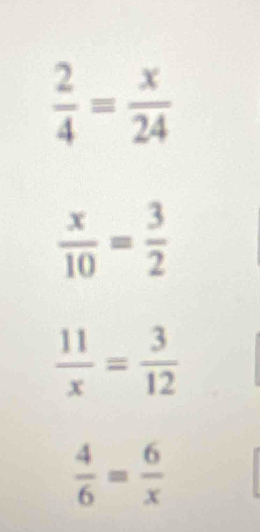  2/4 = x/24 
 x/10 = 3/2 
 11/x = 3/12 
 4/6 = 6/x 