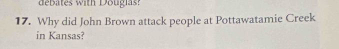 debates with Douglas: 
17. Why did John Brown attack people at Pottawatamie Creek 
in Kansas?