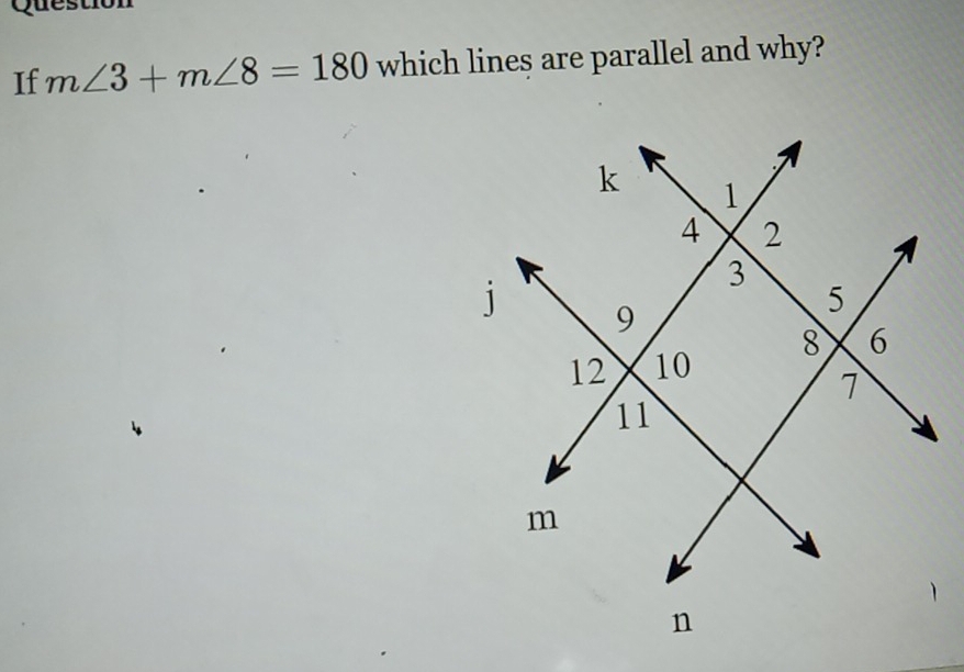 Question 
If m∠ 3+m∠ 8=180 which lines are parallel and why?