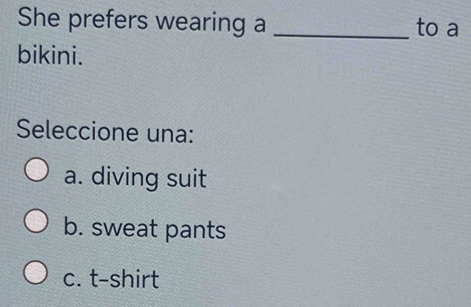 She prefers wearing a _to a
bikini.
Seleccione una:
a. diving suit
b. sweat pants
c. t-shirt