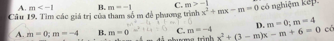 A. m B. m=-1
C. m>-1
Câu 19. Tìm các giá trị của tham số m để phương trình x^2+mx-m=0 có nghiệm kếp.
D. m=0; m=4
A. m=0; m=-4 B. m=0 C. m=-4 x^2+(3-m)x-m+6=0 có
nhương trình