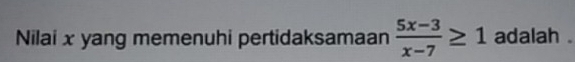 Nilai x yang memenuhi pertidaksamaan  (5x-3)/x-7 ≥ 1 adalah .