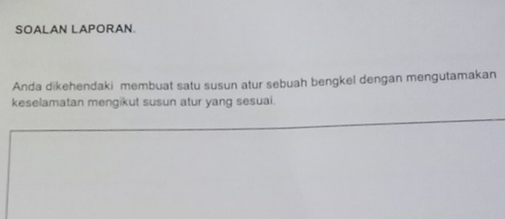 SOALAN LAPORAN. 
Anda dikehendaki membuat satu susun atur sebuah bengkel dengan mengutamakan 
keselamatan mengikut susun atur yang sesuai.