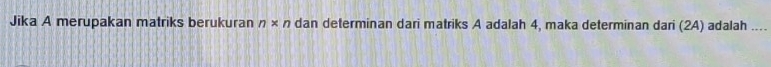 Jika A merupakan matriks berukuran n* n dan determinan dari matriks A adalah 4, maka determinan dari (2A) adalah ...