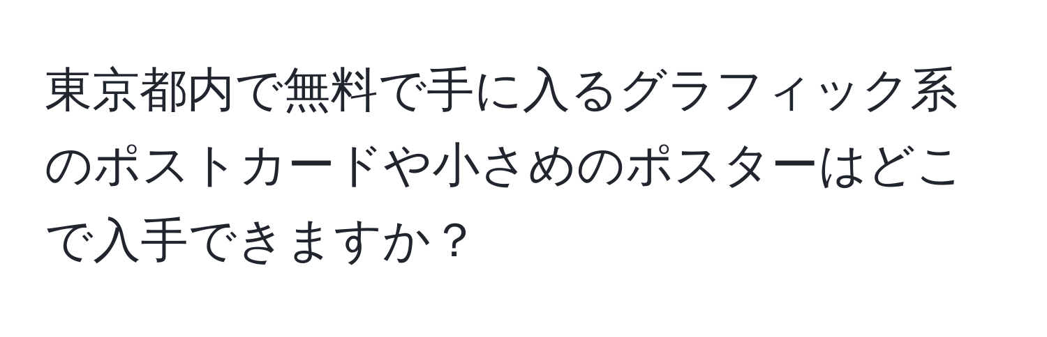 東京都内で無料で手に入るグラフィック系のポストカードや小さめのポスターはどこで入手できますか？