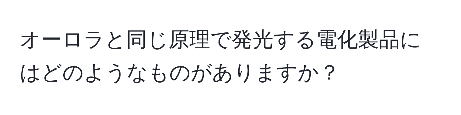 オーロラと同じ原理で発光する電化製品にはどのようなものがありますか？