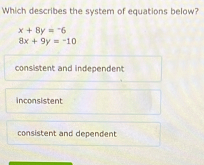 Which describes the system of equations below?
x+8y=-6
8x+9y=-10
consistent and independent
inconsistent
consistent and dependent