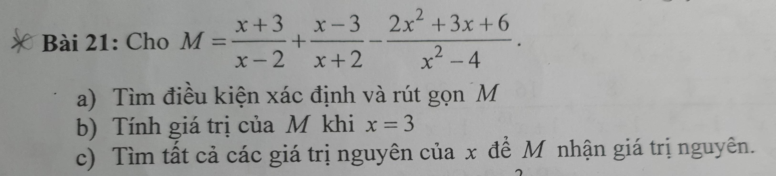 Cho M= (x+3)/x-2 + (x-3)/x+2 - (2x^2+3x+6)/x^2-4 . 
a) Tìm điều kiện xác định và rút gọn M
b) Tính giá trị của M khi x=3
c) Tìm tất cả các giá trị nguyên của x để M nhận giá trị nguyên.