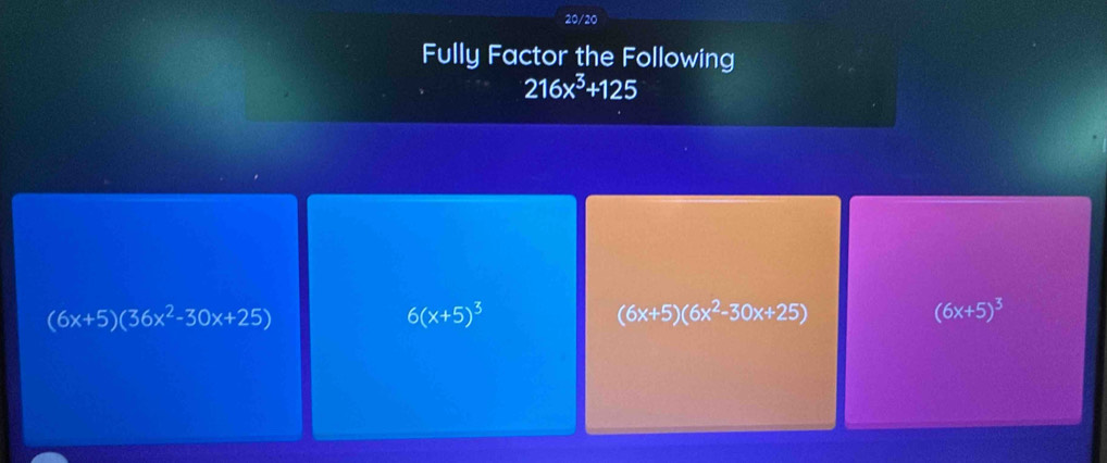 20/20
Fully Factor the Following
216x^3+125
(6x+5)(36x^2-30x+25)
6(x+5)^3
(6x+5)(6x^2-30x+25)
(6x+5)^3