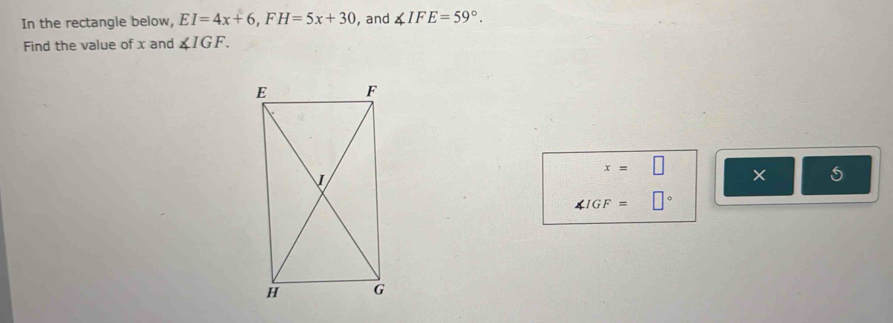 In the rectangle below, EI=4x+6, FH=5x+30 , and ∠ IFE=59°. 
Find the value of x and ∠ IGF.
x=□ × 5
∠ IGF= □°