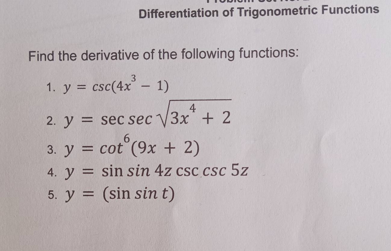 Differentiation of Trigonometric Functions 
Find the derivative of the following functions: 
1. y=csc (4x^3-1)
2. y=sec sec sqrt(3x^4+2)
3. y=cot^6(9x+2)
4. y=sin sin 4zcsc 5z
5. y=(sin sin t)