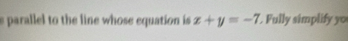 parallel to the line whose equation is x+y=-7 Fully simplif y