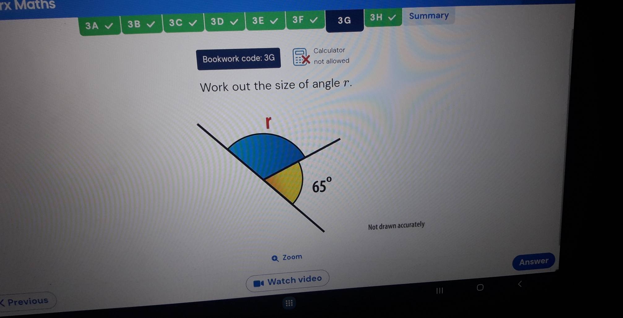 rx Maths 
3A 3B 3C 3D 3E 3F 3G 3H Summary 
Calculator 
Bookwork code: 3G 
not allowed 
Work out the size of angle r.
65°
Not drawn accurately 
QZoom 
Answer 
Watch video 
ζ Previous