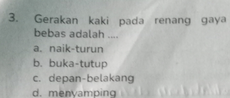 Gerakan kaki pada renang gaya
bebas adalah ....
a. naik-turun
b. buka-tutup
c. depan-belakang
d. menyamping