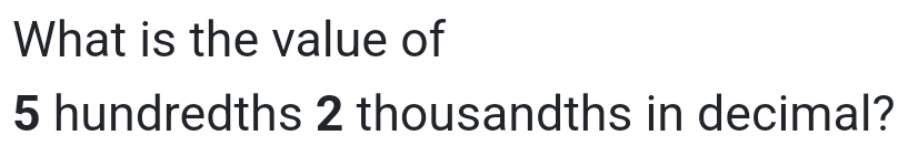 What is the value of
5 hundredths 2 thousandths in decimal?