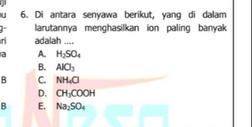 Di antara senyawa berikut, yang di dalam
] larutannya menghasilkan ion paling banyak
ri adalah ....
a A. H_2SO_4
B. AlCl_3
B C. NH_4Cl
D. CH_3COOH
B E. Na_2SO_4