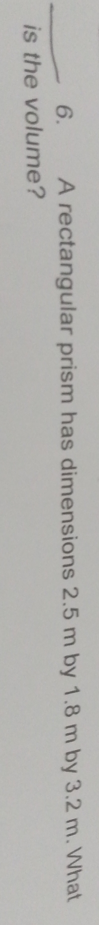 A rectangular prism has dimensions 2.5 m by 1.8 m by 3.2 m. What 
is the volume?
