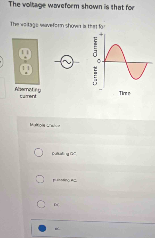 The voltage waveform shown is that for
The voltage waveform shown is that for
1
E
.
Alternating Time
current
Multiple Choice
pulsating DC,
pulsating AC.
DC.
AC.