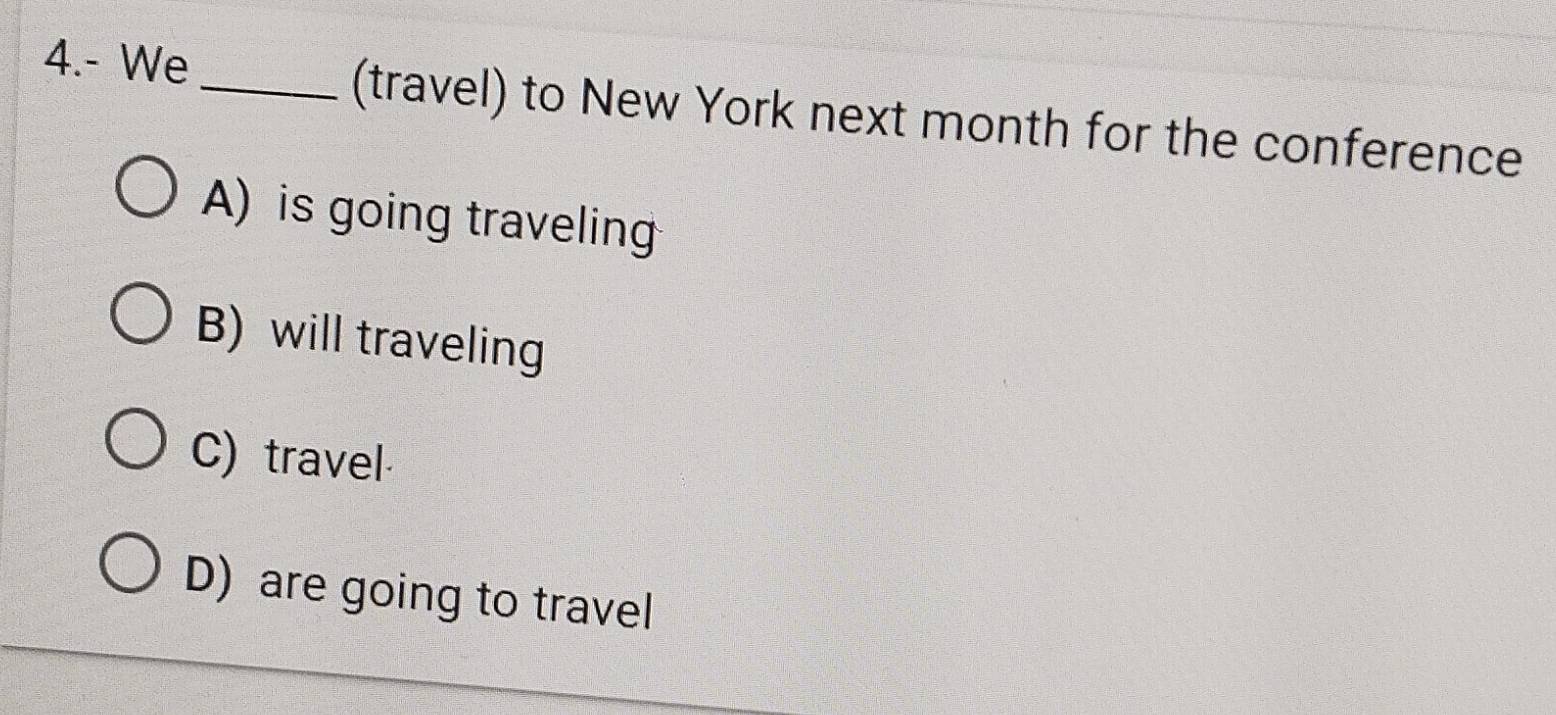 4.- We _(travel) to New York next month for the conference
A) is going traveling
B) will traveling
C) travel
D) are going to travel