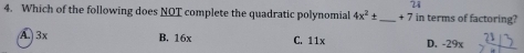 24
4. Which of the following does NOT complete the quadratic polynomial 4x^2± _  + 7 in terms of factoring?
A. 3x B. 16x C. 11x D. -29x