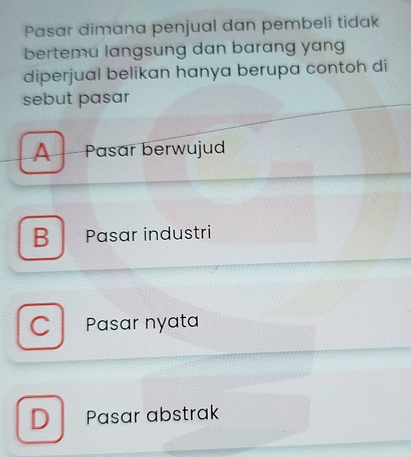 Pasar dimana penjual dan pembeli tidak
bertemu langsung dan barang yang
diperjual belikan hanya berupa contoh di
sebut pasar
A Pasar berwujud
B Pasar industri
C Pasar nyata
D Pasar abstrak