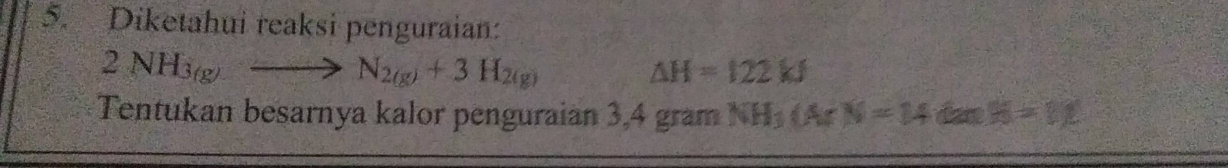 Diketahui reaksi penguraian:
2NH_3(g)to N_2(g)+3H_2(g)
△ H=122kJ
Tentukan besarnya kalor penguraian 3,4 gram NH_3(Ar)=14 x^L