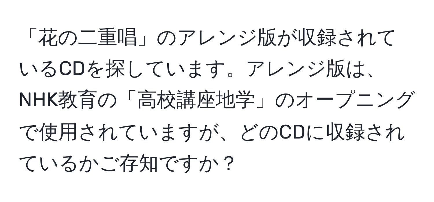 「花の二重唱」のアレンジ版が収録されているCDを探しています。アレンジ版は、NHK教育の「高校講座地学」のオープニングで使用されていますが、どのCDに収録されているかご存知ですか？