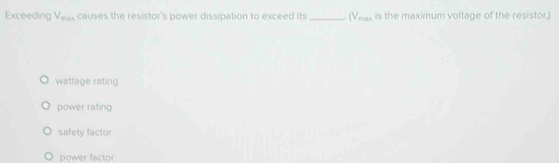 Exceeding V_max causes the resistor's power dissipation to exceed its_ (V_max is the maximum voltage of the resistor.)
wattage rating
power rating
safety factor
power factor