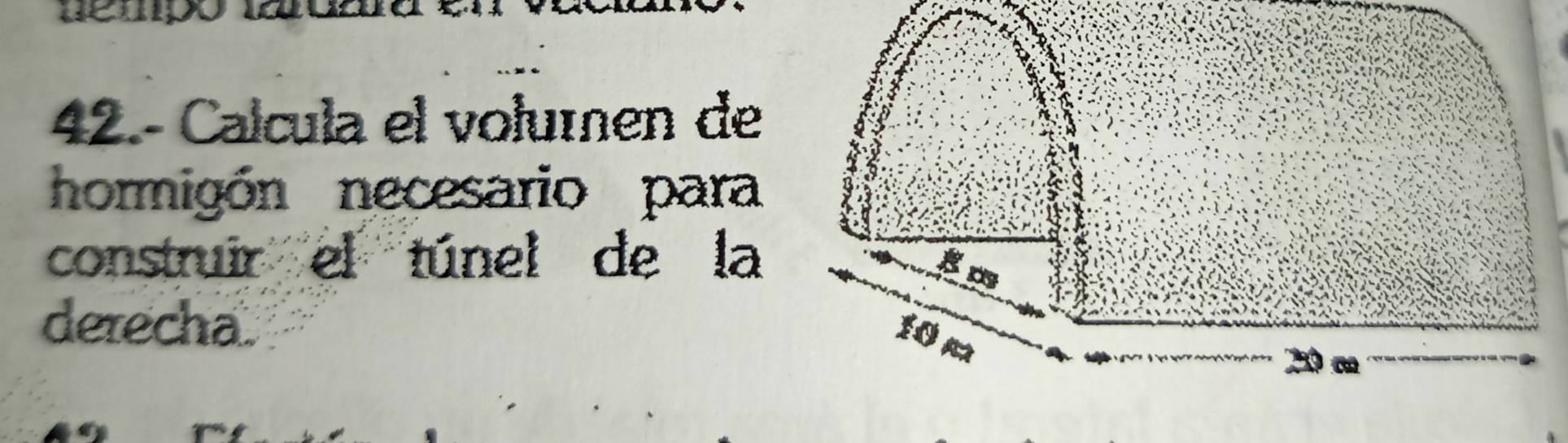 42.- Calcula el voluíen de 
hormigón necesario para 
construir el túnel de la 
derecha.